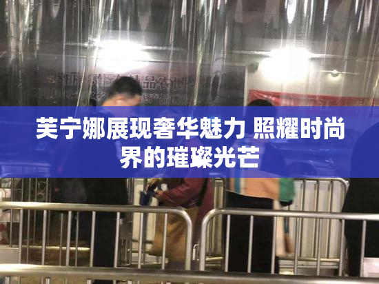 芙宁娜展现奢华魅力 照耀时尚界的璀璨光芒