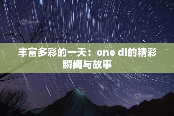 丰富多彩的一天：one di的精彩瞬间与故事