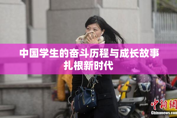中国学生的奋斗历程与成长故事扎根新时代