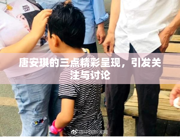 唐安琪的三点精彩呈现，引发关注与讨论