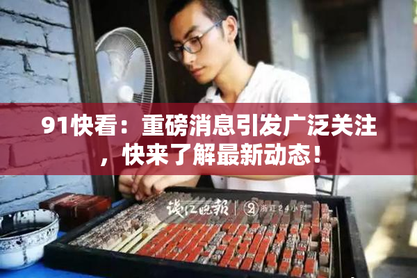 91快看：重磅消息引发广泛关注，快来了解最新动态！