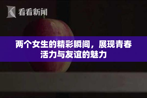 两个女生的精彩瞬间，展现青春活力与友谊的魅力