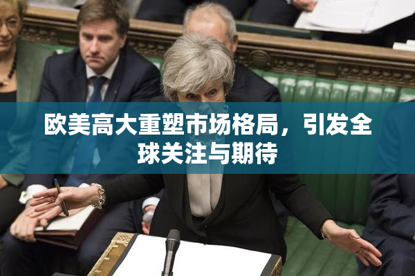 欧美高大重塑市场格局，引发全球关注与期待
