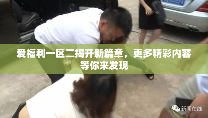 爱福利一区二揭开新篇章，更多精彩内容等你来发现