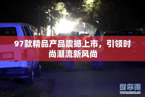 97款精品产品震撼上市，引领时尚潮流新风尚