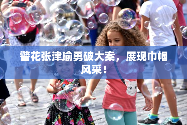 警花张津瑜勇破大案，展现巾帼风采！