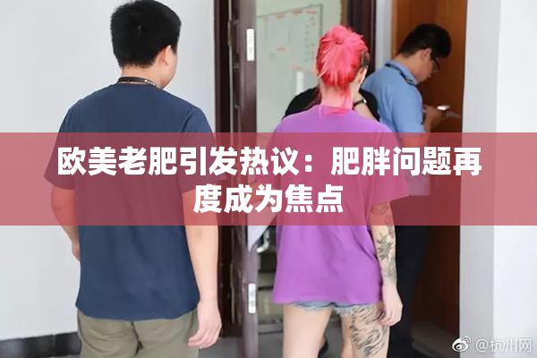 欧美老肥引发热议：肥胖问题再度成为焦点
