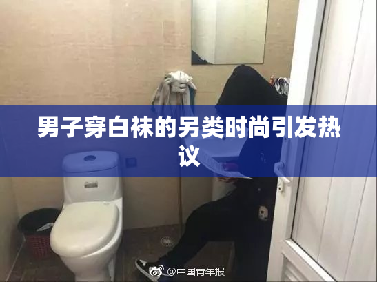男子穿白袜的另类时尚引发热议