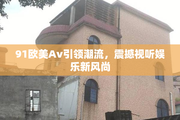 91欧美Av引领潮流，震撼视听娱乐新风尚