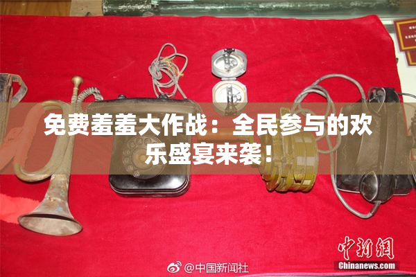 免费羞羞大作战：全民参与的欢乐盛宴来袭！