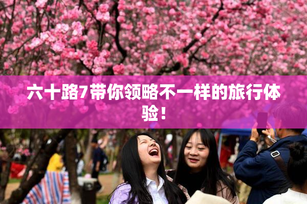六十路7带你领略不一样的旅行体验！