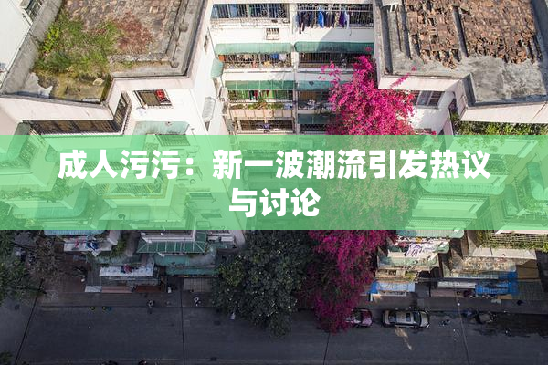 成人污污：新一波潮流引发热议与讨论