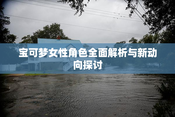 宝可梦女性角色全面解析与新动向探讨