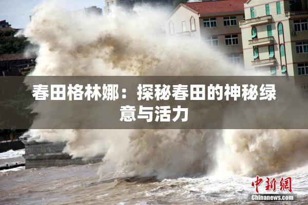 春田格林娜：探秘春田的神秘绿意与活力