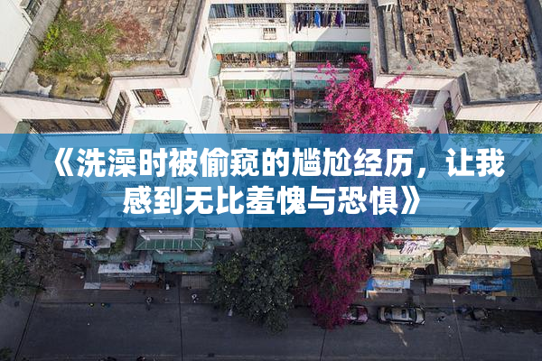 《洗澡时被偷窥的尴尬经历，让我感到无比羞愧与恐惧》
