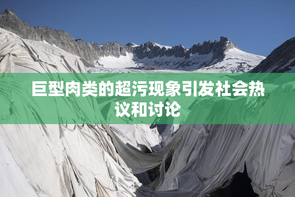 巨型肉类的超污现象引发社会热议和讨论