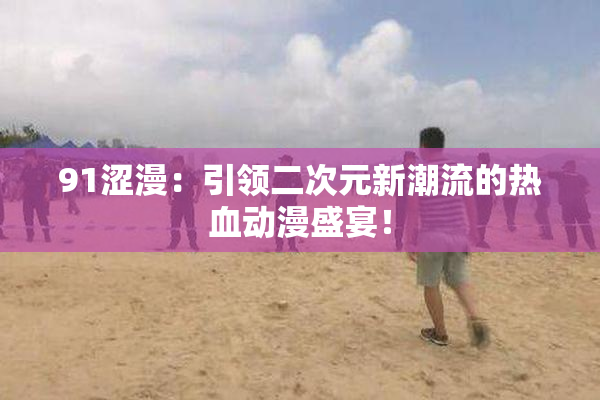 91涩漫：引领二次元新潮流的热血动漫盛宴！
