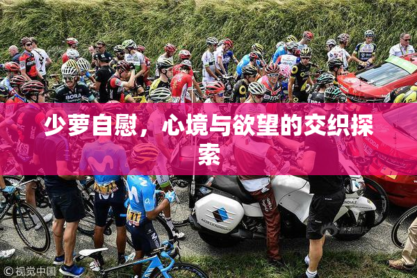 少萝自慰，心境与欲望的交织探索