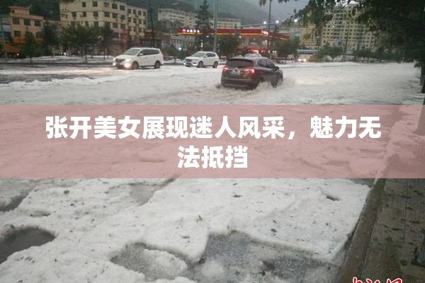 张开美女展现迷人风采，魅力无法抵挡