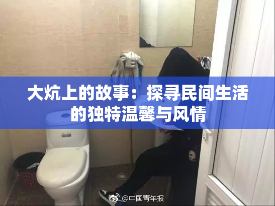 大炕上的故事：探寻民间生活的独特温馨与风情