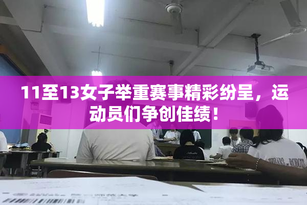 11至13女子举重赛事精彩纷呈，运动员们争创佳绩！