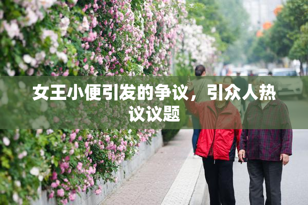 女王小便引发的争议，引众人热议议题