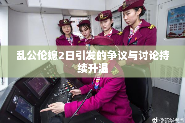 乱公伦媳2日引发的争议与讨论持续升温