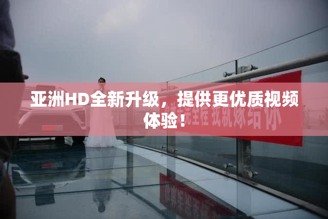 亚洲HD全新升级，提供更优质视频体验！
