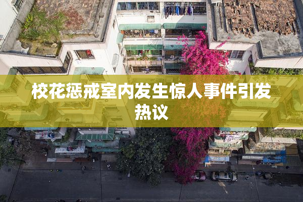 校花惩戒室内发生惊人事件引发热议