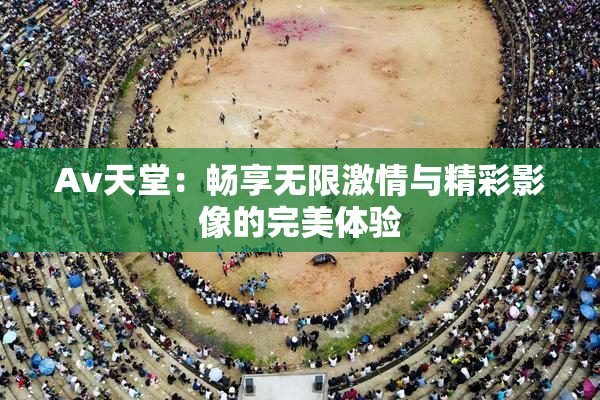 Av天堂：畅享无限激情与精彩影像的完美体验