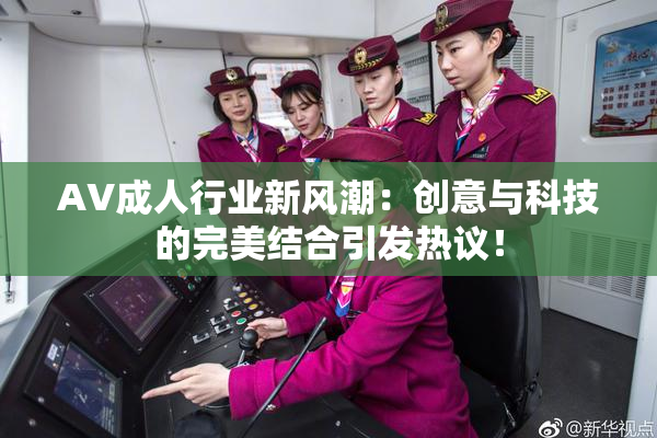 AV成人行业新风潮：创意与科技的完美结合引发热议！