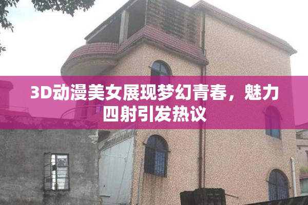 3D动漫美女展现梦幻青春，魅力四射引发热议