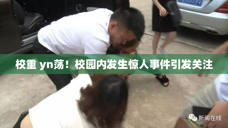 校重 yn荡！校园内发生惊人事件引发关注