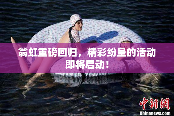 翁虹重磅回归，精彩纷呈的活动即将启动！