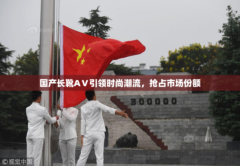 国产长靴AⅤ引领时尚潮流，抢占市场份额