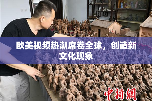 欧美视频热潮席卷全球，创造新文化现象