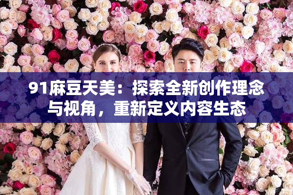 91麻豆天美：探索全新创作理念与视角，重新定义内容生态