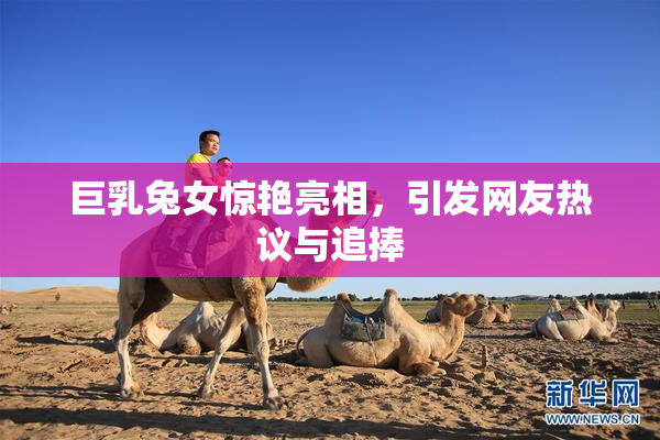 巨乳兔女惊艳亮相，引发网友热议与追捧