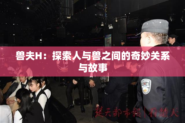 兽夫H：探索人与兽之间的奇妙关系与故事