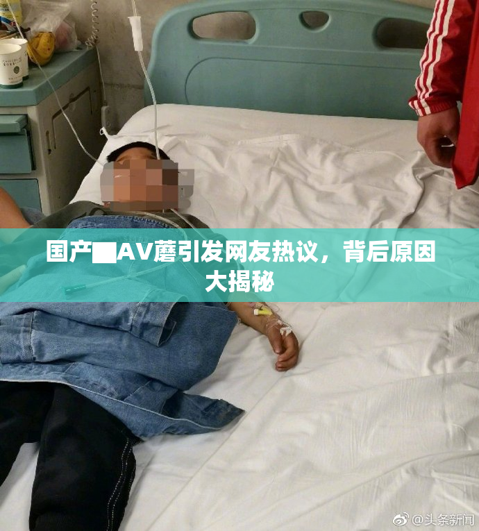 国产▇AV蘑引发网友热议，背后原因大揭秘