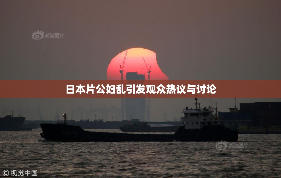 日本片公妇乱引发观众热议与讨论