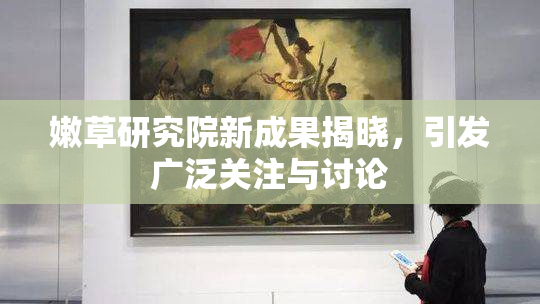 嫩草研究院新成果揭晓，引发广泛关注与讨论