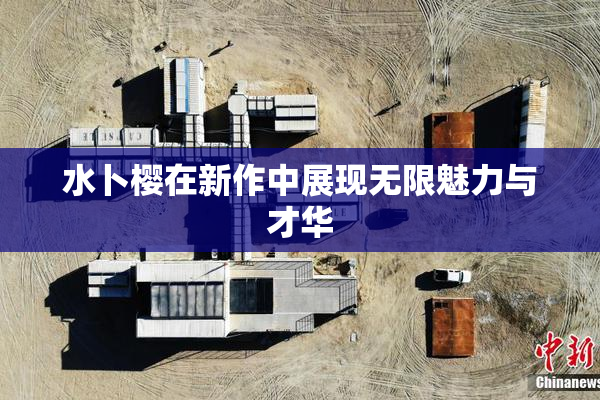 水卜樱在新作中展现无限魅力与才华