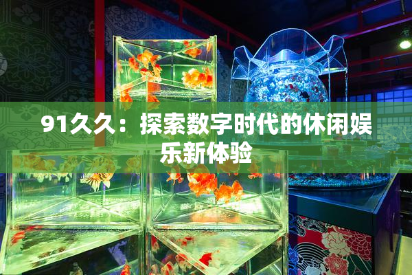 91久久：探索数字时代的休闲娱乐新体验