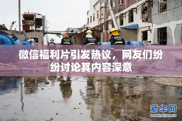 微信福利片引发热议，网友们纷纷讨论其内容深意