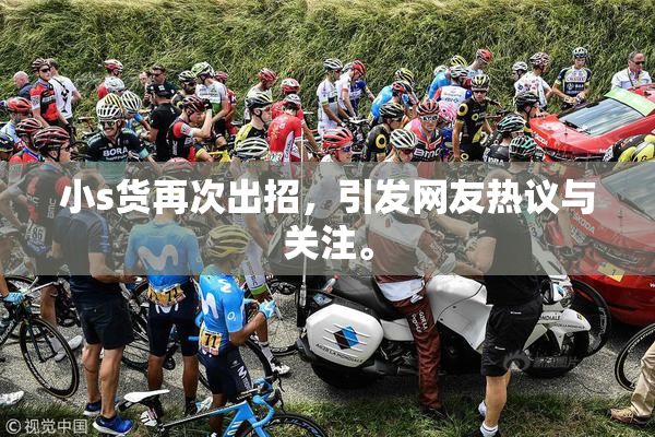 小s货再次出招，引发网友热议与关注。