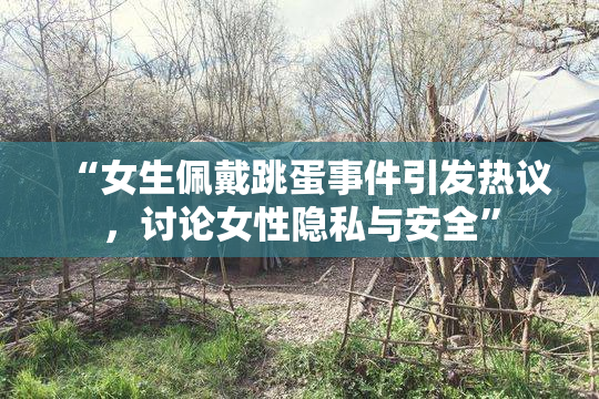 “女生佩戴跳蛋事件引发热议，讨论女性隐私与安全”