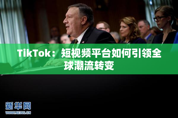 TikTok：短视频平台如何引领全球潮流转变