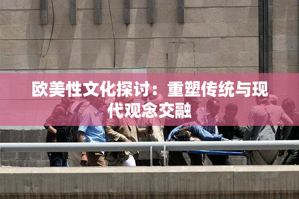 欧美性文化探讨：重塑传统与现代观念交融