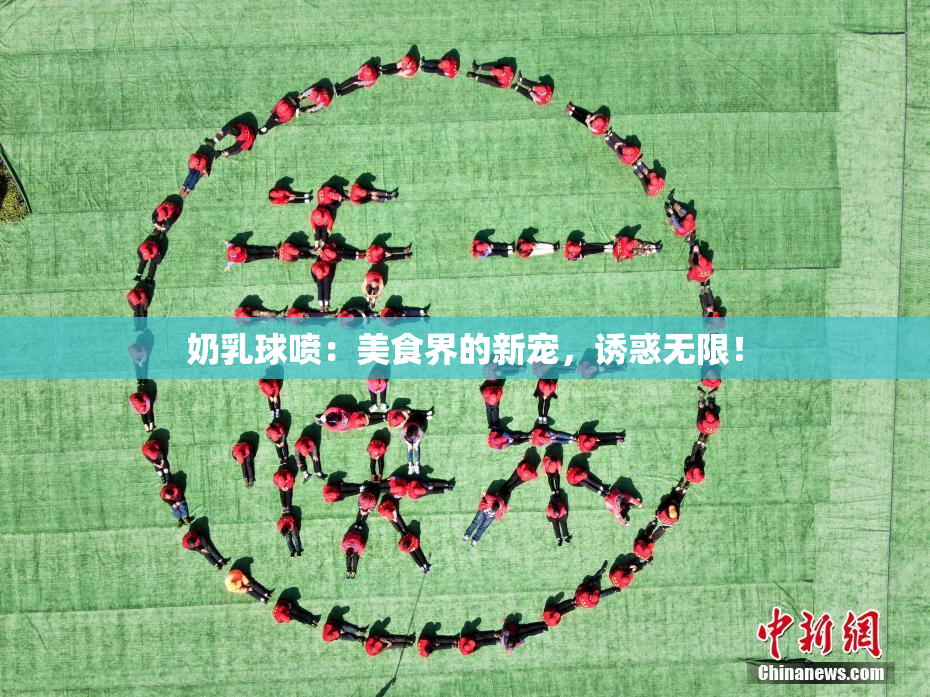 奶乳球喷：美食界的新宠，诱惑无限！